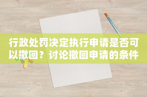 行政處罰決定執(zhí)行申請是否可以撤回？討論撤回申請的條件與方法