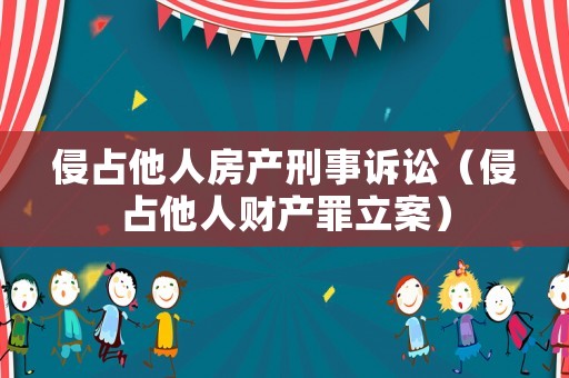 侵占他人房產(chǎn)刑事訴訟（侵占他人財(cái)產(chǎn)罪立案）