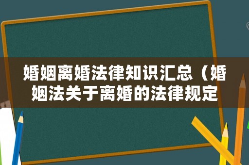 婚姻離婚法律知識匯總（婚姻法關(guān)于離婚的法律規(guī)定）
