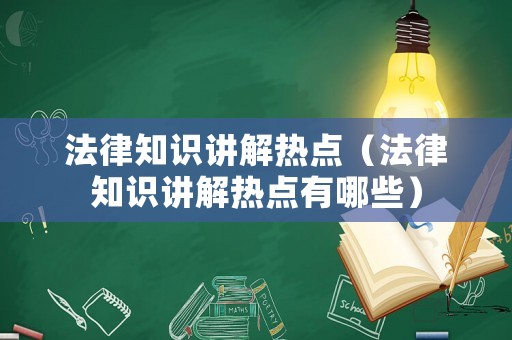 法律知識講解熱點(diǎn)（法律知識講解熱點(diǎn)有哪些）