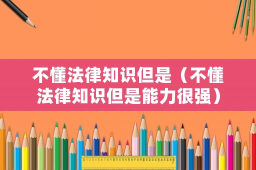 不懂法律知識(shí)但是（不懂法律知識(shí)但是能力很強(qiáng)）