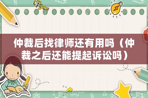 仲裁后找律師還有用嗎（仲裁之后還能提起訴訟嗎）