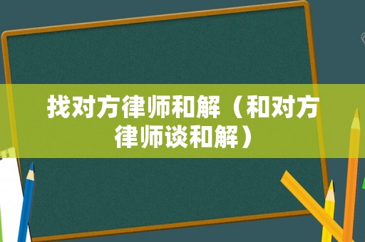 找對(duì)方律師和解（和對(duì)方律師談和解）