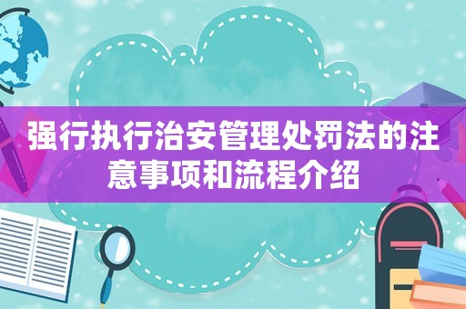 強(qiáng)行執(zhí)行治安管理處罰法的注意事項(xiàng)和流程介紹