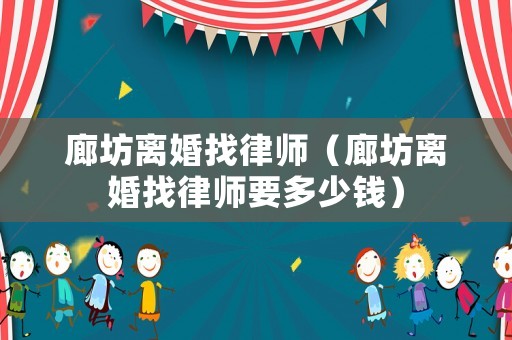 廊坊離婚找律師（廊坊離婚找律師要多少錢）