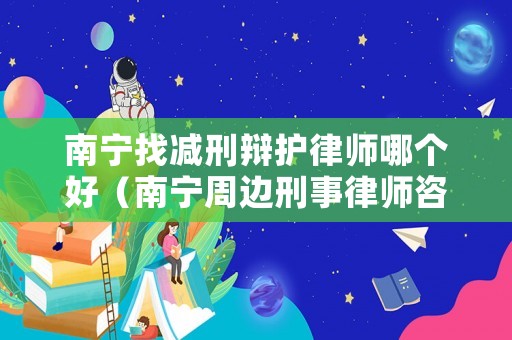 南寧找減刑辯護(hù)律師哪個好（南寧周邊刑事律師咨詢）