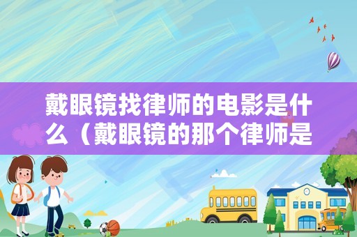 戴眼鏡找律師的電影是什么（戴眼鏡的那個(gè)律師是誰）