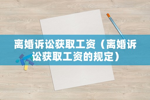 離婚訴訟獲取工資（離婚訴訟獲取工資的規(guī)定）