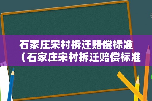 石家莊宋村拆遷賠償標準（石家莊宋村拆遷賠償標準是多少）