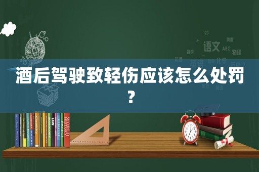 酒后駕駛致輕傷應該怎么處罰？