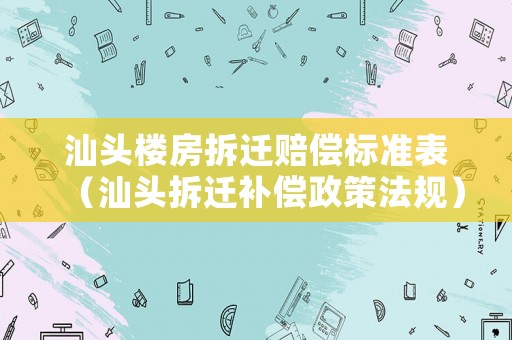 汕頭樓房拆遷賠償標(biāo)準(zhǔn)表（汕頭拆遷補(bǔ)償政策法規(guī)）