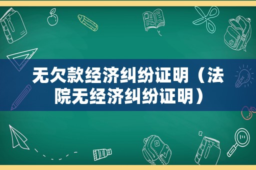 無(wú)欠款經(jīng)濟(jì)糾紛證明（法院無(wú)經(jīng)濟(jì)糾紛證明）