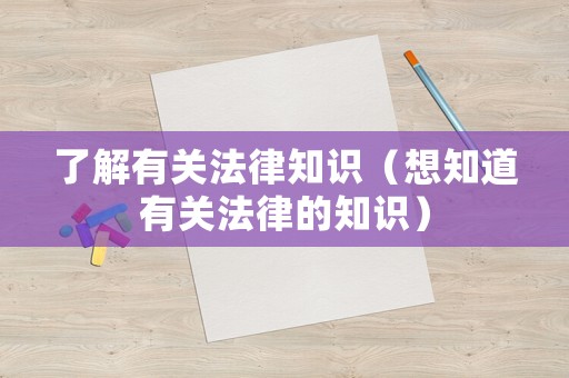 了解有關法律知識（想知道有關法律的知識）