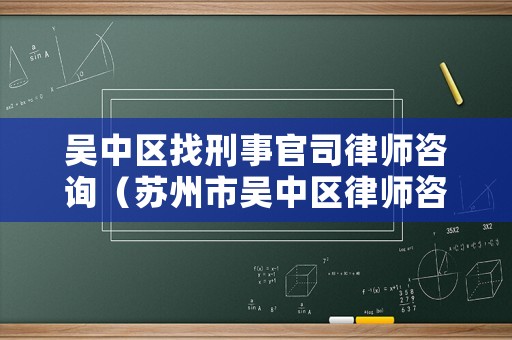 吳中區(qū)找刑事官司律師咨詢（蘇州市吳中區(qū)律師咨詢）