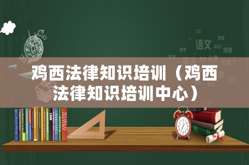 雞西法律知識(shí)培訓(xùn)（雞西法律知識(shí)培訓(xùn)中心）
