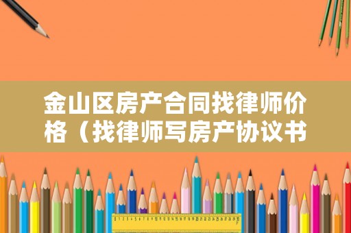 金山區(qū)房產(chǎn)合同找律師價(jià)格（找律師寫房產(chǎn)協(xié)議書多少錢）
