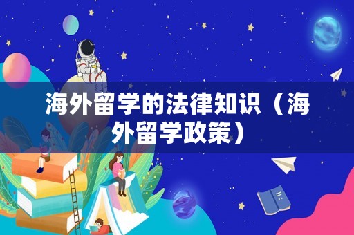 海外留學(xué)的法律知識（海外留學(xué)政策）