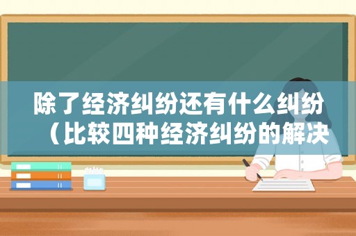 除了經(jīng)濟糾紛還有什么糾紛（比較四種經(jīng)濟糾紛的解決方法）