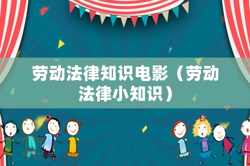 勞動法律知識電影（勞動法律小知識）