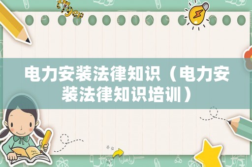 電力安裝法律知識(shí)（電力安裝法律知識(shí)培訓(xùn)）