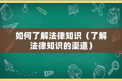 如何了解法律知識(shí)（了解法律知識(shí)的渠道）