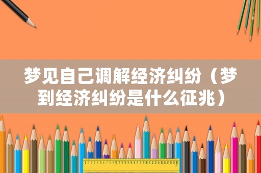 夢見自己調(diào)解經(jīng)濟糾紛（夢到經(jīng)濟糾紛是什么征兆）