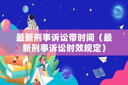 最新刑事訴訟帶時(shí)間（最新刑事訴訟時(shí)效規(guī)定）