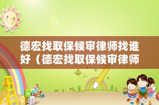 德宏找取保候?qū)徛蓭熣艺l(shuí)好（德宏找取保候?qū)徛蓭熣艺l(shuí)好些）