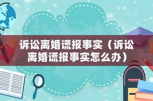 訴訟離婚謊報(bào)事實(shí)（訴訟離婚謊報(bào)事實(shí)怎么辦）