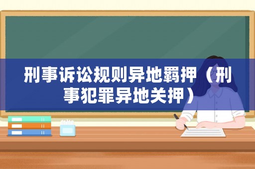 刑事訴訟規(guī)則異地羈押（刑事犯罪異地關(guān)押）