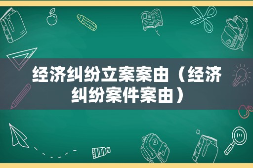 經(jīng)濟(jì)糾紛立案案由（經(jīng)濟(jì)糾紛案件案由）