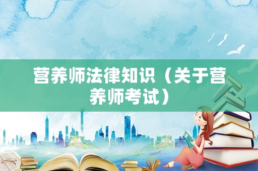 營(yíng)養(yǎng)師法律知識(shí)（關(guān)于營(yíng)養(yǎng)師考試）