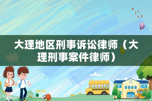 大理地區(qū)刑事訴訟律師（大理刑事案件律師）