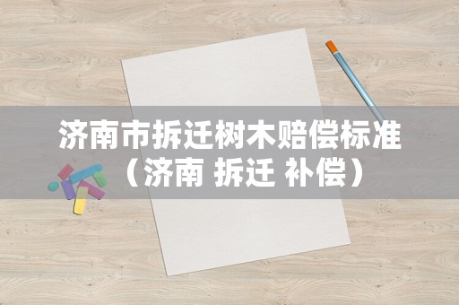 濟南市拆遷樹木賠償標準（濟南 拆遷 補償）