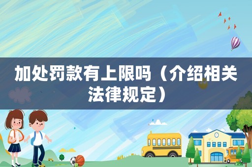 加處罰款有上限嗎（介紹相關(guān)法律規(guī)定）