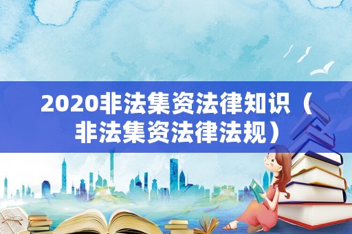 2020非法集資法律知識(shí)（非法集資法律法規(guī)）