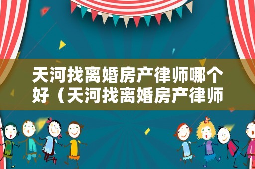 天河找離婚房產(chǎn)律師哪個好（天河找離婚房產(chǎn)律師哪個好一點(diǎn)）
