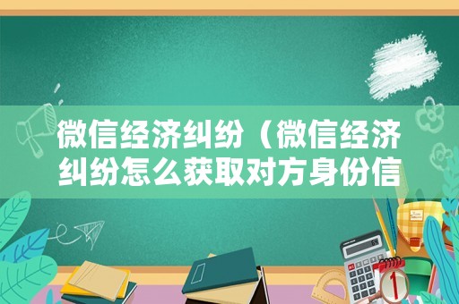 微信經(jīng)濟(jì)糾紛（微信經(jīng)濟(jì)糾紛怎么獲取對方身份信息）