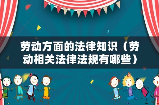 勞動方面的法律知識（勞動相關(guān)法律法規(guī)有哪些）