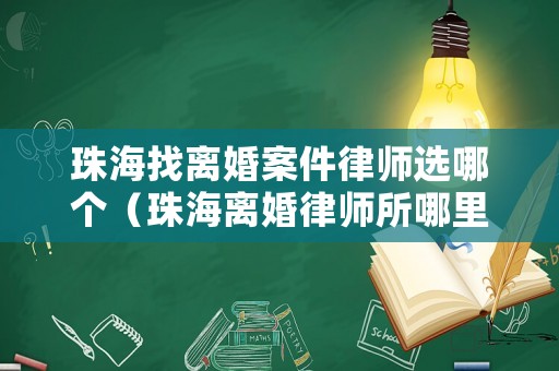 珠海找離婚案件律師選哪個(gè)（珠海離婚律師所哪里好點(diǎn)）