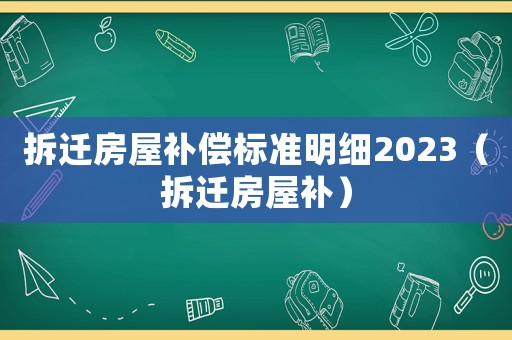 拆遷房屋補(bǔ)償標(biāo)準(zhǔn)明細(xì)2023（拆遷房屋補(bǔ)）