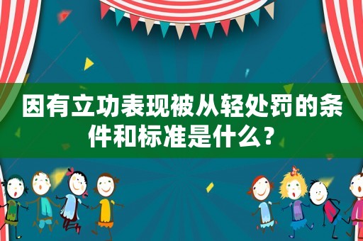 因有立功表現(xiàn)被從輕處罰的條件和標(biāo)準(zhǔn)是什么？