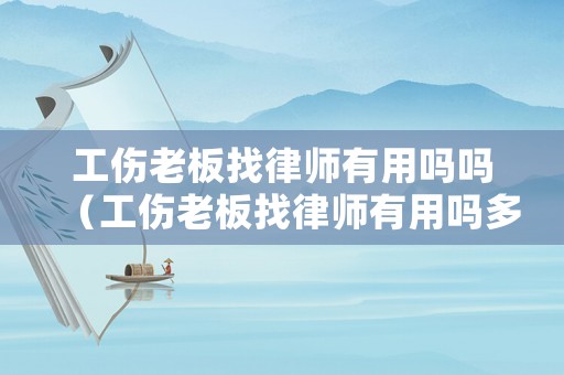 工傷老板找律師有用嗎嗎（工傷老板找律師有用嗎多少錢一個月）