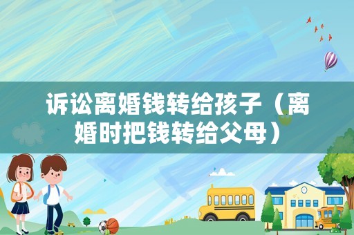 訴訟離婚錢轉(zhuǎn)給孩子（離婚時把錢轉(zhuǎn)給父母）