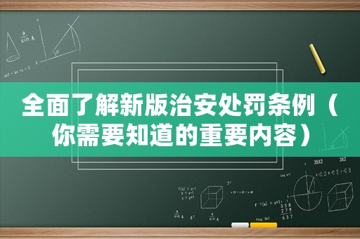 全面了解新版治安處罰條例（你需要知道的重要內(nèi)容）