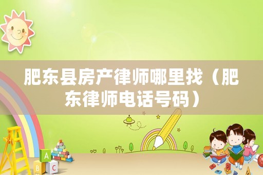 肥東縣房產(chǎn)律師哪里找（肥東律師電話號碼）