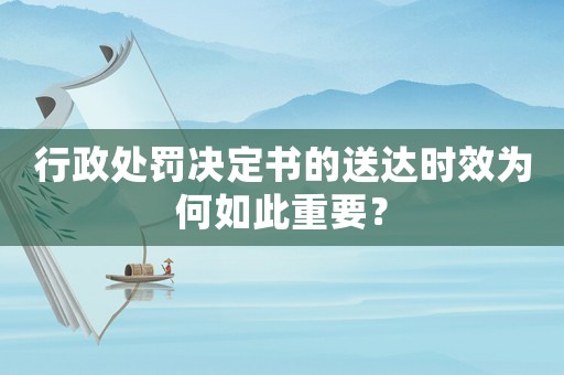 行政處罰決定書的送達(dá)時(shí)效為何如此重要？