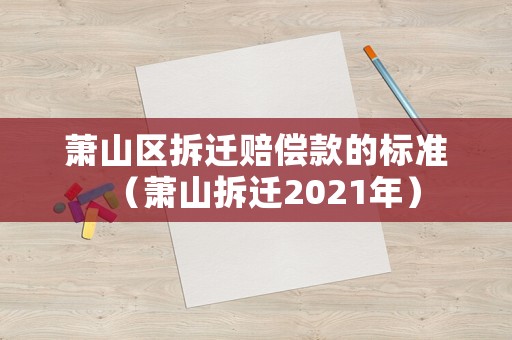 蕭山區(qū)拆遷賠償款的標(biāo)準(zhǔn)（蕭山拆遷2021年）