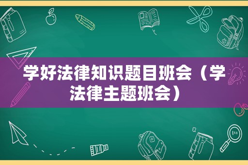 學(xué)好法律知識(shí)題目班會(huì)（學(xué)法律主題班會(huì)）