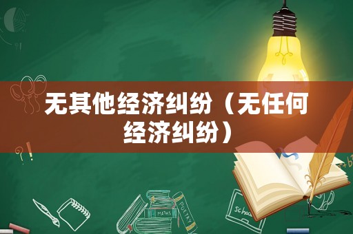 無其他經(jīng)濟糾紛（無任何經(jīng)濟糾紛）